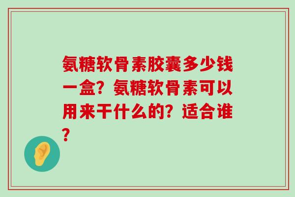 氨糖软骨素胶囊多少钱一盒?氨糖软骨素可以用来干什么的?适合谁?-第1张图片-氨糖科普网 氨糖软骨素胶囊多少钱一盒?氨糖软骨素可以用来干什么的?适合谁?-第1张图片-氨糖科普网
