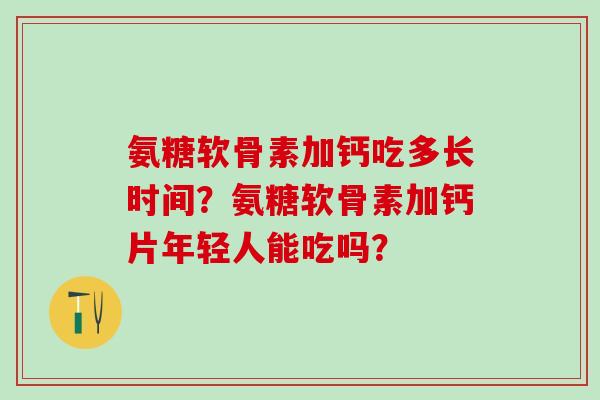 氨糖软骨素加钙吃多长时间?氨糖软骨素加钙片年轻人能吃吗?-第1张图片-氨糖科普网 氨糖软骨素加钙吃多长时间?氨糖软骨素加钙片年轻人能吃吗?-第1张图片-氨糖科普网