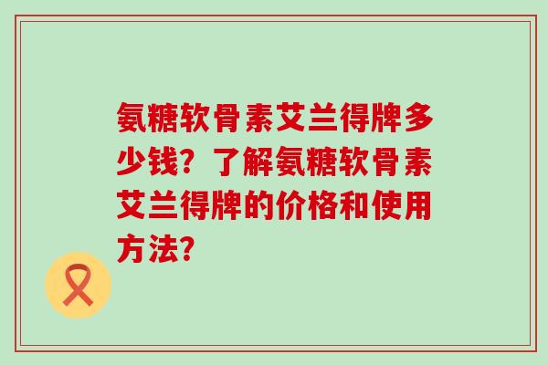 氨糖软骨素艾兰得牌多少钱?了解氨糖软骨素艾兰得牌的价格和使用方法?-第1张图片-氨糖科普网 氨糖软骨素艾兰得牌多少钱?了解氨糖软骨素艾兰得牌的价格和使用方法?-第1张图片-氨糖科普网