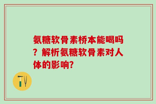 氨糖软骨素桥本能喝吗？解析氨糖软骨素对人体的影响？-第1张图片-氨糖科普网