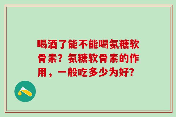 喝酒了能不能喝氨糖软骨素?氨糖软骨素的作用,一般吃多少为好?-第1张图片-氨糖科普网 喝酒了能不能喝氨糖软骨素?氨糖软骨素的作用,一般吃多少为好?-第1张图片-氨糖科普网
