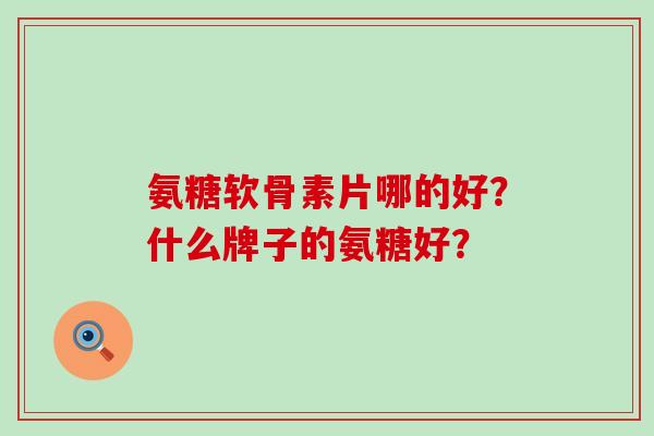 氨糖软骨素片哪的好?什么牌子的氨糖好?-第1张图片-氨糖科普网 氨糖软骨素片哪的好?什么牌子的氨糖好?-第1张图片-氨糖科普网