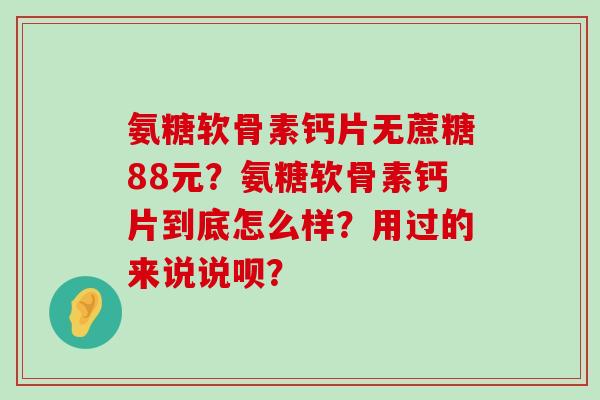 氨糖软骨素钙片无蔗糖88元?氨糖软骨素钙片到底怎么样?用过的来说说呗?-第1张图片-氨糖科普网 氨糖软骨素钙片无蔗糖88元?氨糖软骨素钙片到底怎么样?用过的来说说呗?-第1张图片-氨糖科普网