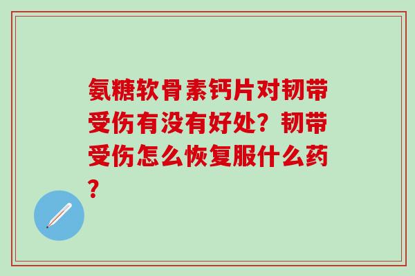 氨糖软骨素钙片对韧带受伤有没有好处?韧带受伤怎么恢复服什么药?-第1张图片-氨糖科普网 氨糖软骨素钙片对韧带受伤有没有好处?韧带受伤怎么恢复服什么药?-第1张图片-氨糖科普网