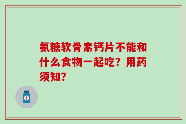 氨糖软骨素钙片不能和什么食物一起吃？用药须知？-第1张图片-氨糖科普网