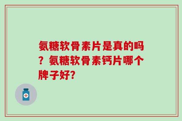 氨糖软骨素片是真的吗？氨糖软骨素钙片哪个牌子好？-第1张图片-氨糖科普网