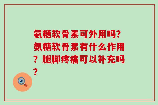 氨糖软骨素可外用吗?氨糖软骨素有什么作用?腿脚疼痛可以补充吗?-第1张图片-氨糖科普网 氨糖软骨素可外用吗?氨糖软骨素有什么作用?腿脚疼痛可以补充吗?-第1张图片-氨糖科普网