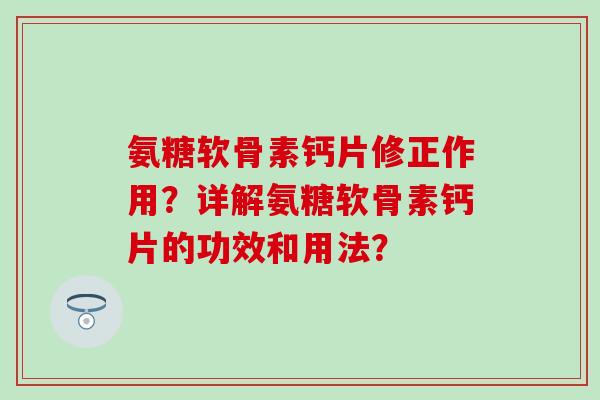 氨糖软骨素钙片修正作用？详解氨糖软骨素钙片的功效和用法？-第1张图片-氨糖科普网