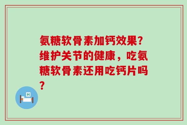 氨糖软骨素加钙效果?维护关节的健康,吃氨糖软骨素还用吃钙片吗?-第1张图片-氨糖科普网 氨糖软骨素加钙效果?维护关节的健康,吃氨糖软骨素还用吃钙片吗?-第1张图片-氨糖科普网