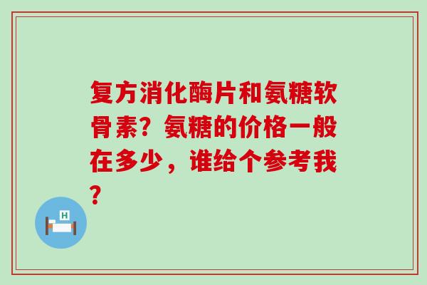 复方消化酶片和氨糖软骨素?氨糖的价格一般在多少,谁给个参考我?-第1张图片-氨糖科普网 复方消化酶片和氨糖软骨素?氨糖的价格一般在多少,谁给个参考我?-第1张图片-氨糖科普网