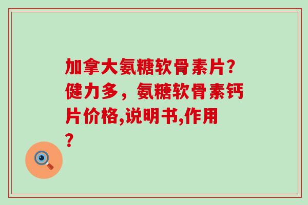 加拿大氨糖软骨素片？健力多，氨糖软骨素钙片价格,说明书,作用？-第1张图片-氨糖科普网
