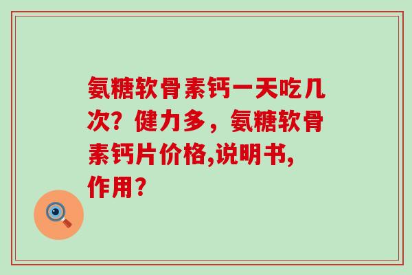 氨糖软骨素钙一天吃几次?健力多,氨糖软骨素钙片价格,说明书,作用?-第1张图片-氨糖科普网 氨糖软骨素钙一天吃几次?健力多,氨糖软骨素钙片价格,说明书,作用?-第1张图片-氨糖科普网