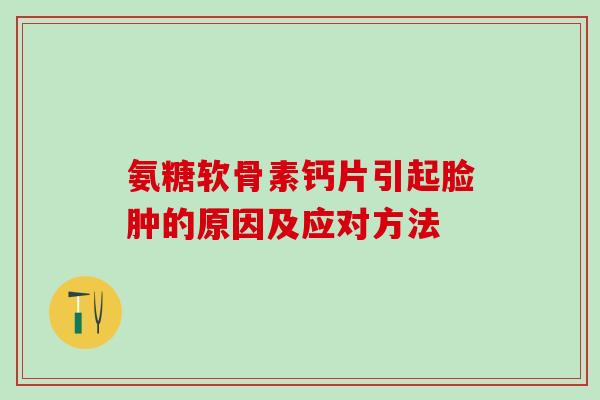 氨糖软骨素钙片引起脸肿的原因及应对方法-第1张图片-氨糖科普网 氨糖软骨素钙片引起脸肿的原因及应对方法-第1张图片-氨糖科普网