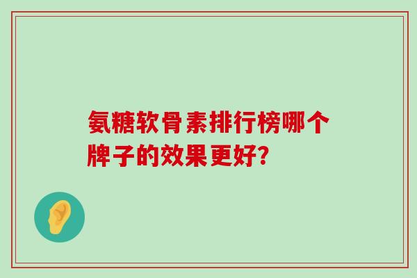 氨糖软骨素排行榜哪个牌子的效果更好？-第1张图片-氨糖科普网