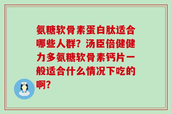 氨糖软骨素蛋白肽适合哪些人群?汤臣倍健健力多氨糖软骨素钙片一般适合什么情况下吃的啊?-第1张图片-氨糖科普网 氨糖软骨素蛋白肽适合哪些人群?汤臣倍健健力多氨糖软骨素钙片一般适合什么情况下吃的啊?-第1张图片-氨糖科普网