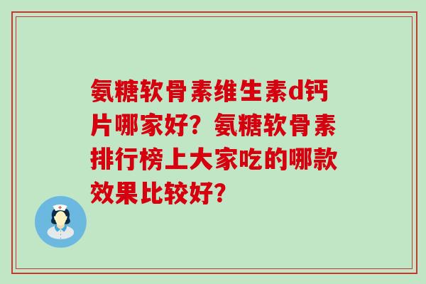 氨糖软骨素维生素d钙片哪家好?氨糖软骨素排行榜上大家吃的哪款效果比较好?-第1张图片-氨糖科普网 氨糖软骨素维生素d钙片哪家好?氨糖软骨素排行榜上大家吃的哪款效果比较好?-第1张图片-氨糖科普网