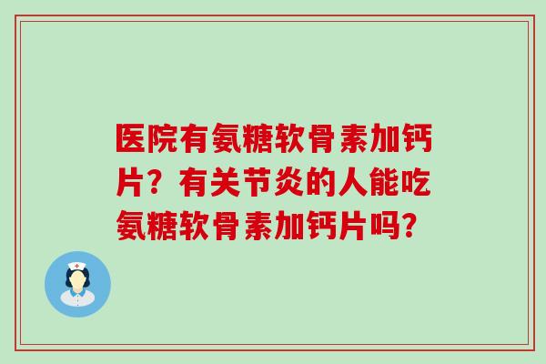 医院有氨糖软骨素加钙片?有关节炎的人能吃氨糖软骨素加钙片吗?-第1张图片-氨糖科普网 医院有氨糖软骨素加钙片?有关节炎的人能吃氨糖软骨素加钙片吗?-第1张图片-氨糖科普网