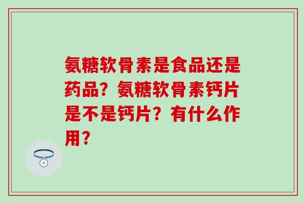 氨糖软骨素是食品还是药品?氨糖软骨素钙片是不是钙片?有什么作用?-第1张图片-氨糖科普网 氨糖软骨素是食品还是药品?氨糖软骨素钙片是不是钙片?有什么作用?-第1张图片-氨糖科普网