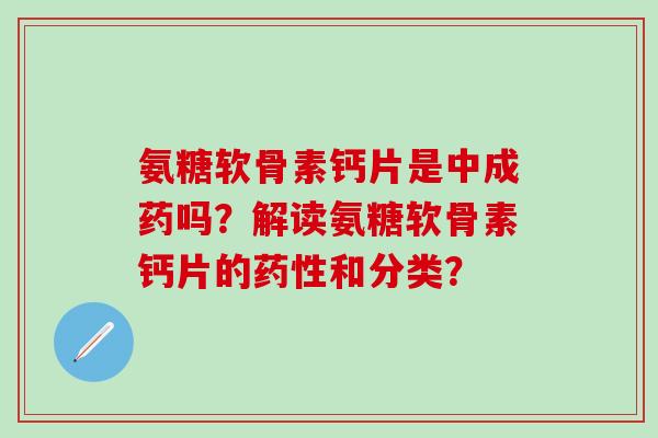 氨糖软骨素钙片是中成药吗?解读氨糖软骨素钙片的药性和分类?-第1张图片-氨糖科普网 氨糖软骨素钙片是中成药吗?解读氨糖软骨素钙片的药性和分类?-第1张图片-氨糖科普网