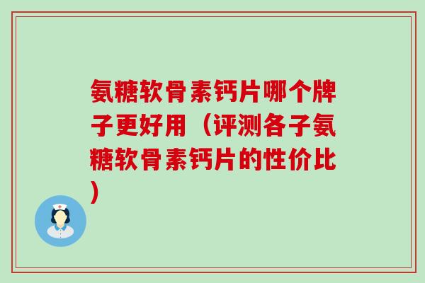 氨糖软骨素钙片哪个牌子更好用（评测各子氨糖软骨素钙片的性价比）-第1张图片-氨糖科普网