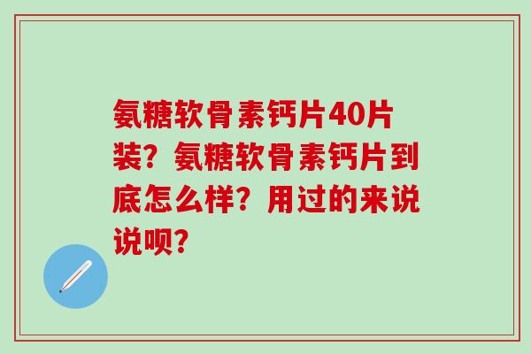 氨糖软骨素钙片40片装?氨糖软骨素钙片到底怎么样?用过的来说说呗?-第1张图片-氨糖科普网 氨糖软骨素钙片40片装?氨糖软骨素钙片到底怎么样?用过的来说说呗?-第1张图片-氨糖科普网