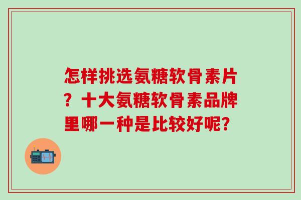 怎样挑选氨糖软骨素片？十大氨糖软骨素品牌里哪一种是比较好呢？-第1张图片-氨糖科普网