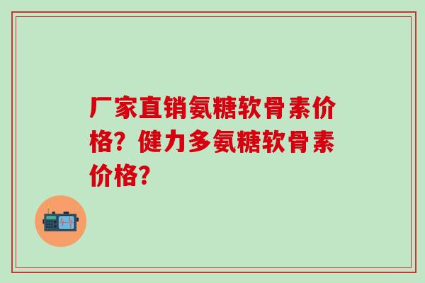 厂家直销氨糖软骨素价格?健力多氨糖软骨素价格?-第1张图片-氨糖科普网 厂家直销氨糖软骨素价格?健力多氨糖软骨素价格?-第1张图片-氨糖科普网