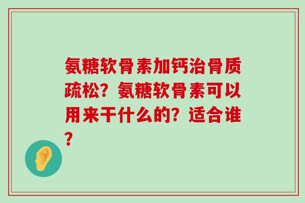 氨糖软骨素加钙治骨质疏松?氨糖软骨素可以用来干什么的?适合谁?-第1张图片-氨糖科普网 氨糖软骨素加钙治骨质疏松?氨糖软骨素可以用来干什么的?适合谁?-第1张图片-氨糖科普网