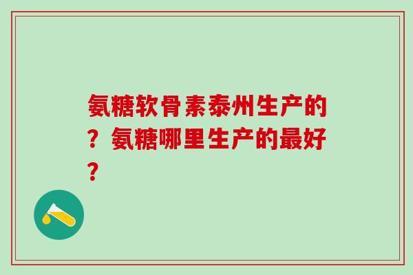 氨糖软骨素泰州生产的?氨糖哪里生产的最好?-第1张图片-氨糖科普网 氨糖软骨素泰州生产的?氨糖哪里生产的最好?-第1张图片-氨糖科普网