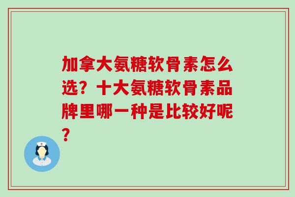 加拿大氨糖软骨素怎么选?十大氨糖软骨素品牌里哪一种是比较好呢?-第1张图片-氨糖科普网 加拿大氨糖软骨素怎么选?十大氨糖软骨素品牌里哪一种是比较好呢?-第1张图片-氨糖科普网