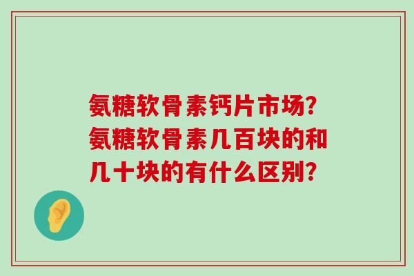 氨糖软骨素钙片市场?氨糖软骨素几百块的和几十块的有什么区别?-第1张图片-氨糖科普网 氨糖软骨素钙片市场?氨糖软骨素几百块的和几十块的有什么区别?-第1张图片-氨糖科普网