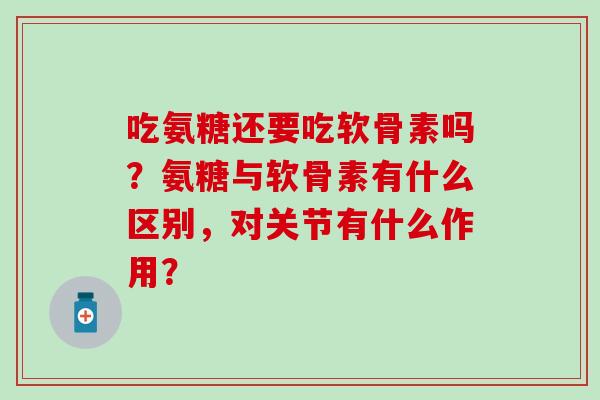 吃氨糖还要吃软骨素吗?氨糖与软骨素有什么区别,对关节有什么作用?-第1张图片-氨糖科普网 吃氨糖还要吃软骨素吗?氨糖与软骨素有什么区别,对关节有什么作用?-第1张图片-氨糖科普网