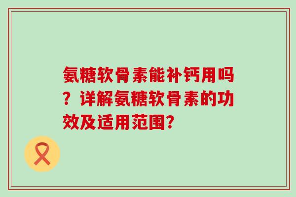 氨糖软骨素能补钙用吗？详解氨糖软骨素的功效及适用范围？-第1张图片-氨糖科普网