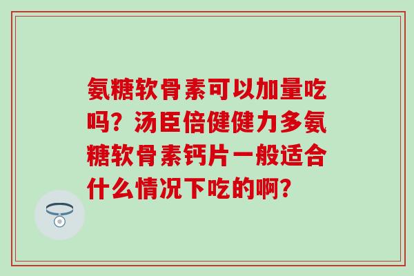 氨糖软骨素可以加量吃吗？汤臣倍健健力多氨糖软骨素钙片一般适合什么情况下吃的啊？-第1张图片-氨糖科普网
