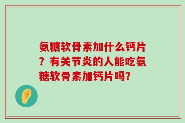 氨糖软骨素加什么钙片?有关节炎的人能吃氨糖软骨素加钙片吗?-第1张图片-氨糖科普网 氨糖软骨素加什么钙片?有关节炎的人能吃氨糖软骨素加钙片吗?-第1张图片-氨糖科普网
