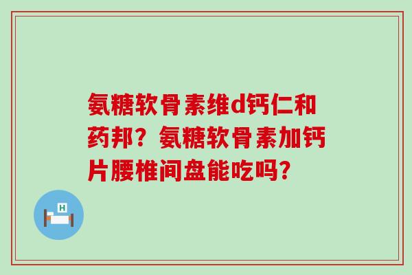 氨糖软骨素维d钙仁和药邦?氨糖软骨素加钙片腰椎间盘能吃吗?-第1张图片-氨糖科普网 氨糖软骨素维d钙仁和药邦?氨糖软骨素加钙片腰椎间盘能吃吗?-第1张图片-氨糖科普网