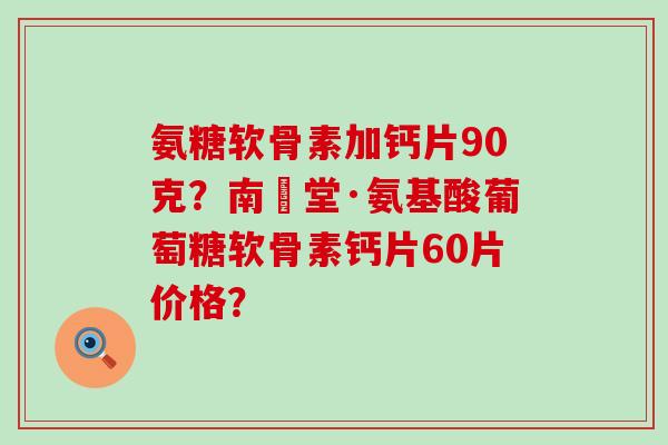 氨糖软骨素加钙片90克?南雲堂·氨基酸葡萄糖软骨素钙片60片价格?-第1张图片-氨糖科普网 氨糖软骨素加钙片90克?南雲堂·氨基酸葡萄糖软骨素钙片60片价格?-第1张图片-氨糖科普网