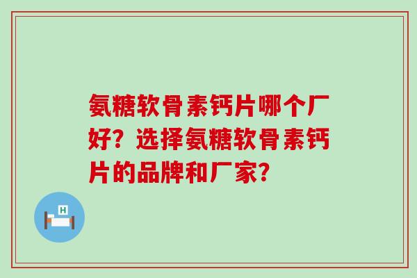 氨糖软骨素钙片哪个厂好?选择氨糖软骨素钙片的品牌和厂家?-第1张图片-氨糖科普网 氨糖软骨素钙片哪个厂好?选择氨糖软骨素钙片的品牌和厂家?-第1张图片-氨糖科普网