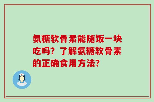 氨糖软骨素能随饭一块吃吗?了解氨糖软骨素的正确食用方法?-第1张图片-氨糖科普网 氨糖软骨素能随饭一块吃吗?了解氨糖软骨素的正确食用方法?-第1张图片-氨糖科普网