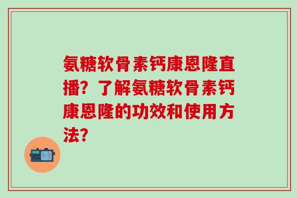 氨糖软骨素钙康恩隆直播?了解氨糖软骨素钙康恩隆的功效和使用方法?-第1张图片-氨糖科普网 氨糖软骨素钙康恩隆直播?了解氨糖软骨素钙康恩隆的功效和使用方法?-第1张图片-氨糖科普网
