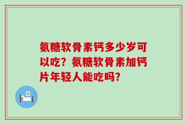 氨糖软骨素钙多少岁可以吃？氨糖软骨素加钙片年轻人能吃吗？-第1张图片-氨糖科普网