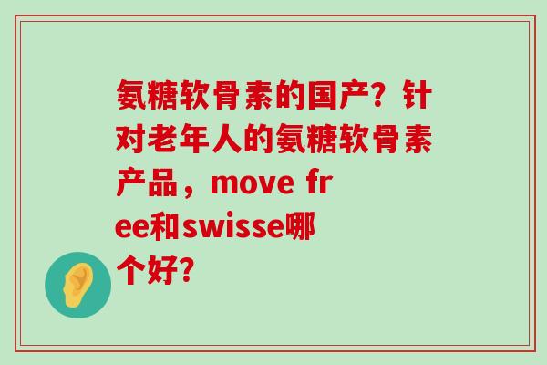 氨糖软骨素的国产?针对老年人的氨糖软骨素产品,move free和swisse哪个好?-第1张图片-氨糖科普网 氨糖软骨素的国产?针对老年人的氨糖软骨素产品,move free和swisse哪个好?-第1张图片-氨糖科普网
