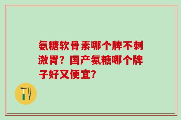 氨糖软骨素哪个牌不刺激胃？国产氨糖哪个牌子好又便宜？-第1张图片-氨糖科普网