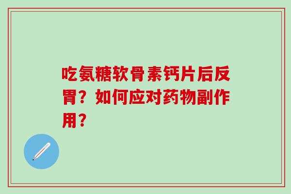 吃氨糖软骨素钙片后反胃?如何应对药物副作用?-第1张图片-氨糖科普网 吃氨糖软骨素钙片后反胃?如何应对药物副作用?-第1张图片-氨糖科普网