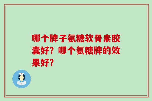 哪个牌子氨糖软骨素胶囊好?哪个氨糖牌的效果好?-第1张图片-氨糖科普网 哪个牌子氨糖软骨素胶囊好?哪个氨糖牌的效果好?-第1张图片-氨糖科普网