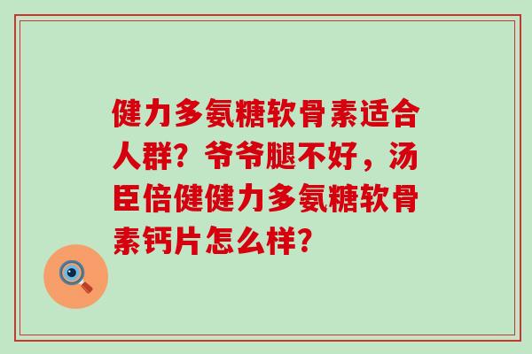 健力多氨糖软骨素适合人群？爷爷腿不好，汤臣倍健健力多氨糖软骨素钙片怎么样？-第1张图片-氨糖科普网