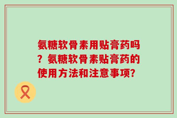 氨糖软骨素用贴膏药吗？氨糖软骨素贴膏药的使用方法和注意事项？-第1张图片-氨糖科普网