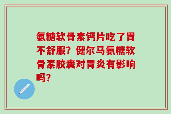 氨糖软骨素钙片吃了胃不舒服?健尔马氨糖软骨素胶囊对胃炎有影响吗?-第1张图片-氨糖科普网 氨糖软骨素钙片吃了胃不舒服?健尔马氨糖软骨素胶囊对胃炎有影响吗?-第1张图片-氨糖科普网