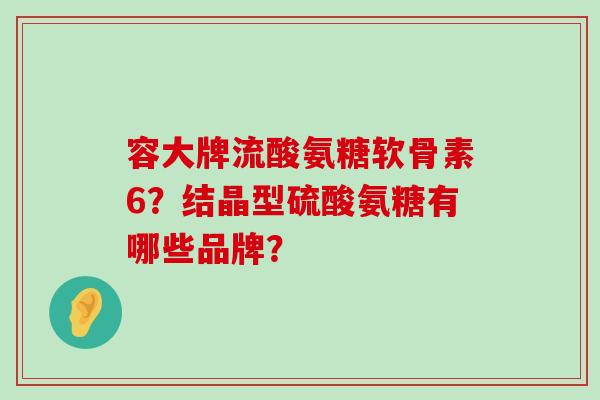容大牌流酸氨糖软骨素6?结晶型硫酸氨糖有哪些品牌?-第1张图片-氨糖科普网 容大牌流酸氨糖软骨素6?结晶型硫酸氨糖有哪些品牌?-第1张图片-氨糖科普网
