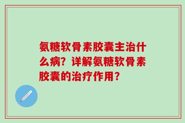 氨糖软骨素胶囊主治什么病？详解氨糖软骨素胶囊的治疗作用？-第1张图片-氨糖科普网